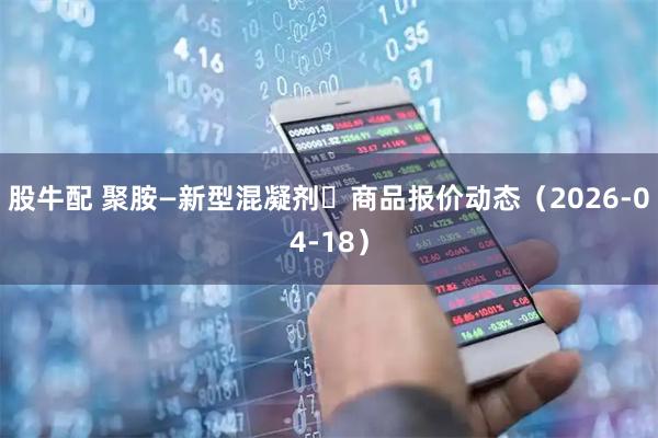 股牛配 聚胺—新型混凝剂	商品报价动态（2026-04-18）