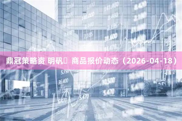 鼎冠策略资 明矾	商品报价动态（2026-04-18）