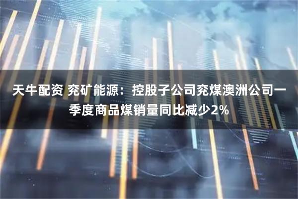 天牛配资 兖矿能源：控股子公司兖煤澳洲公司一季度商品煤销量同比减少2%