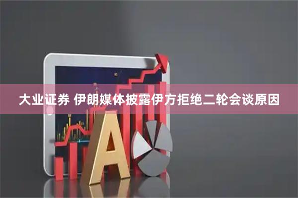 大业证券 伊朗媒体披露伊方拒绝二轮会谈原因