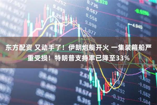 东方配资 又动手了！伊朗炮艇开火 一集装箱船严重受损！特朗普支持率已降至33%