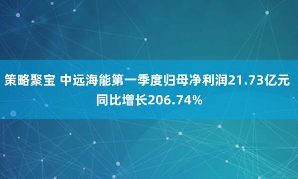 策略聚宝 中远海能第一季度归母净利润21.73亿元 同比增长206.74%