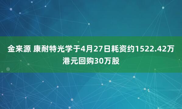 金来源 康耐特光学于4月27日耗资约1522.42万港元回购30万股