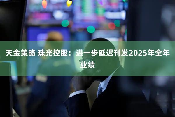 天金策略 珠光控股:进一步延迟刊发2025年全年业绩