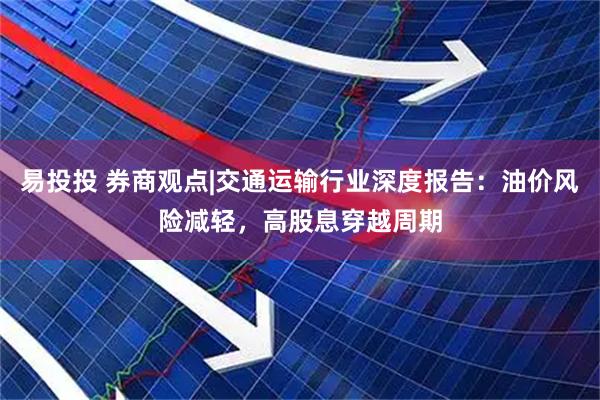 易投投 券商观点|交通运输行业深度报告：油价风险减轻，高股息穿越周期