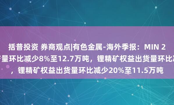 括普投资 券商观点|有色金属-海外季报：MIN 2026Q1锂精矿权益产量环比减少8%至12.7万吨，锂精矿权益出货量环比减少20%至11.5万吨