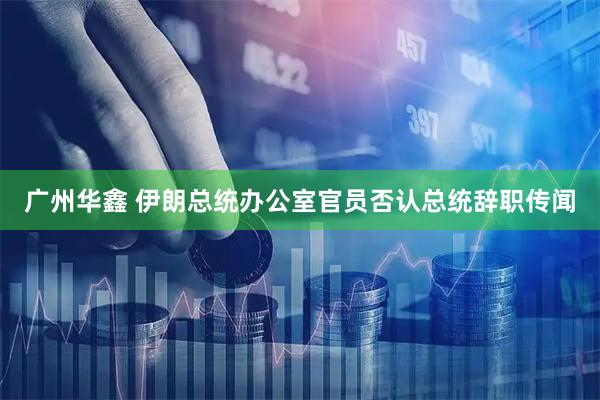 广州华鑫 伊朗总统办公室官员否认总统辞职传闻