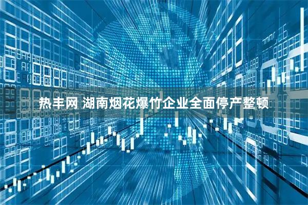 热丰网 湖南烟花爆竹企业全面停产整顿