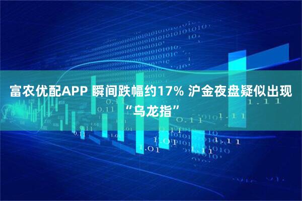 富农优配APP 瞬间跌幅约17% 沪金夜盘疑似出现“乌龙指”