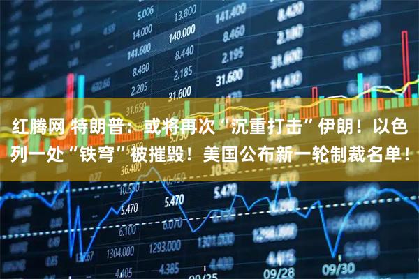红腾网 特朗普：或将再次“沉重打击”伊朗！以色列一处“铁穹”被摧毁！美国公布新一轮制裁名单！