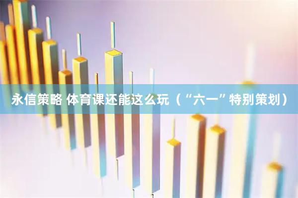 永信策略 体育课还能这么玩（“六一”特别策划）