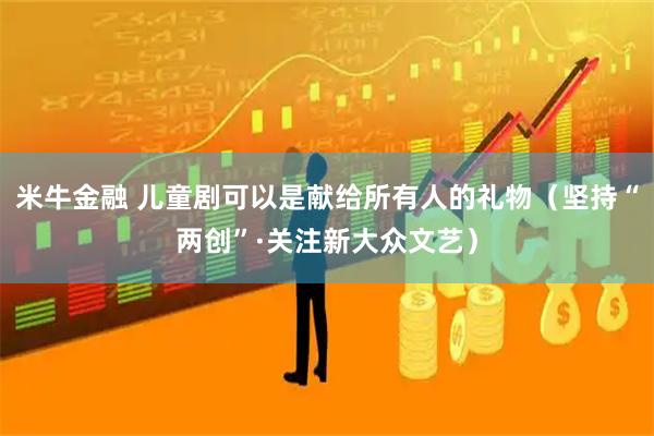 米牛金融 儿童剧可以是献给所有人的礼物（坚持“两创”·关注新大众文艺）