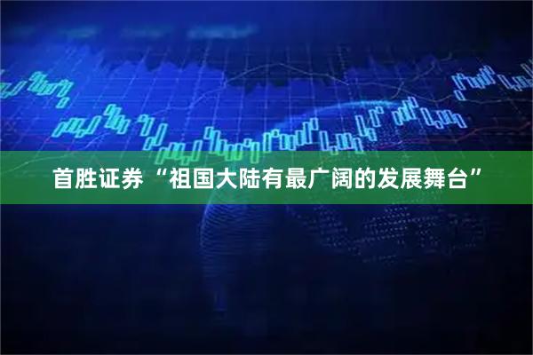 首胜证券 “祖国大陆有最广阔的发展舞台”