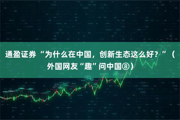 通盈证券 “为什么在中国，创新生态这么好？”（外国网友“趣”问中国⑧）