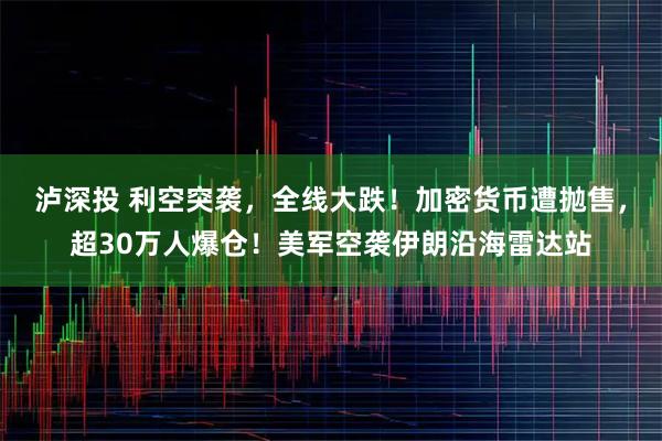 泸深投 利空突袭，全线大跌！加密货币遭抛售，超30万人爆仓！美军空袭伊朗沿海雷达站
