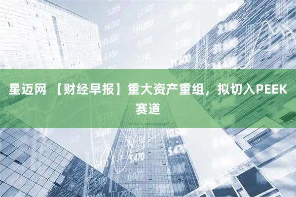 星迈网 【财经早报】重大资产重组，拟切入PEEK赛道