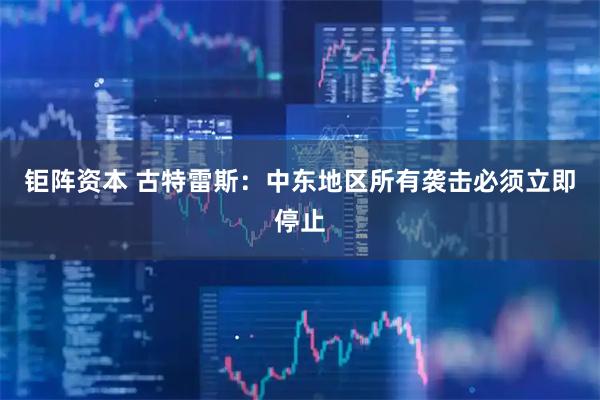 钜阵资本 古特雷斯：中东地区所有袭击必须立即停止