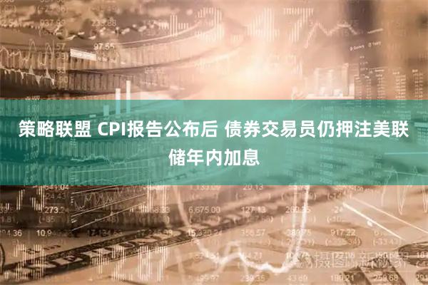策略联盟 CPI报告公布后 债券交易员仍押注美联储年内加息