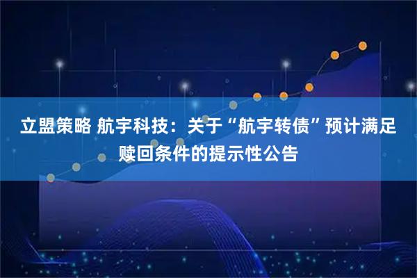 立盟策略 航宇科技：关于“航宇转债”预计满足赎回条件的提示性公告