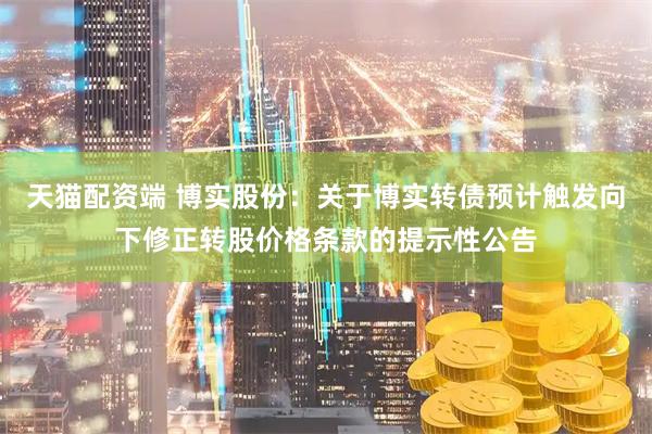 天猫配资端 博实股份：关于博实转债预计触发向下修正转股价格条款的提示性公告