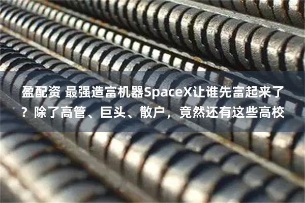 盈配资 最强造富机器SpaceX让谁先富起来了？除了高管、巨头、散户，竟然还有这些高校