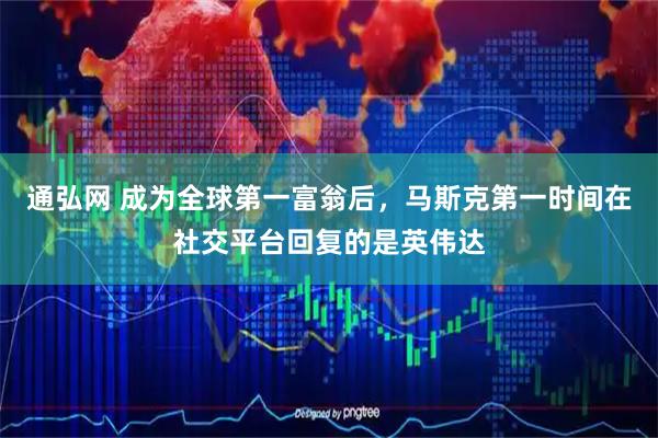 通弘网 成为全球第一富翁后，马斯克第一时间在社交平台回复的是英伟达