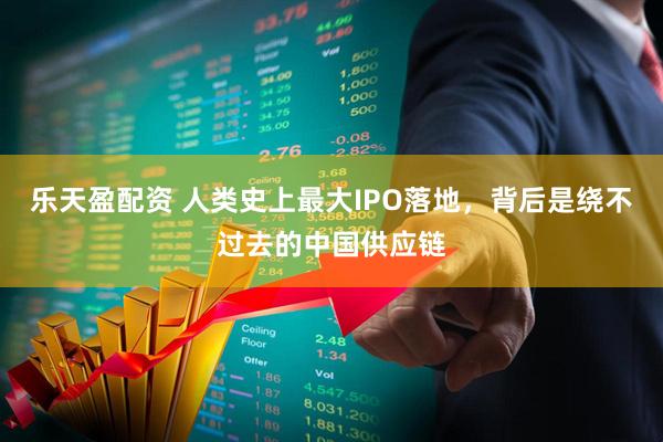 乐天盈配资 人类史上最大IPO落地，背后是绕不过去的中国供应链