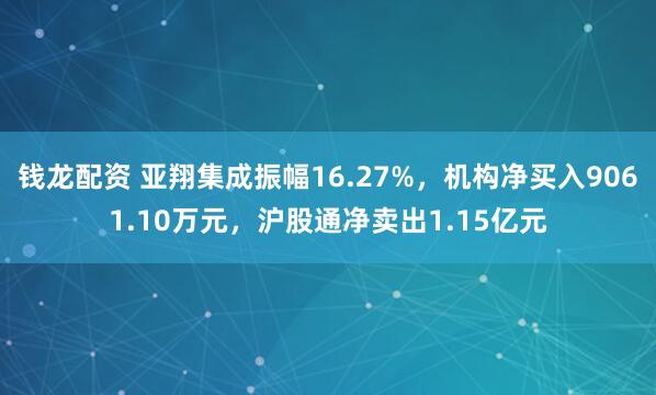 钱龙配资 亚翔集成振幅16.27%，机构净买入9061.10万元，沪股通净卖出1.15亿元