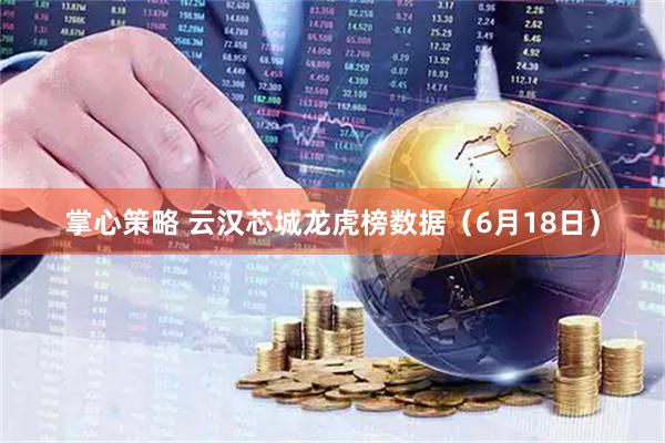 掌心策略 云汉芯城龙虎榜数据（6月18日）