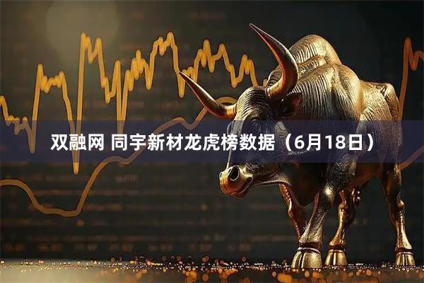 双融网 同宇新材龙虎榜数据（6月18日）