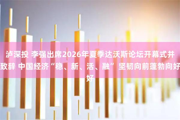 泸深投 李强出席2026年夏季达沃斯论坛开幕式并致辞 中国经济“稳、新、活、融” 坚韧向前蓬勃向好