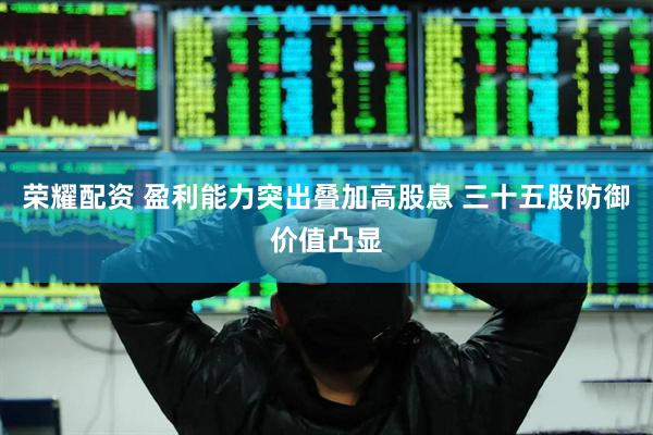 荣耀配资 盈利能力突出叠加高股息 三十五股防御价值凸显