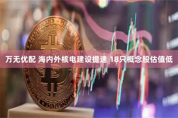 万无优配 海内外核电建设提速 18只概念股估值低