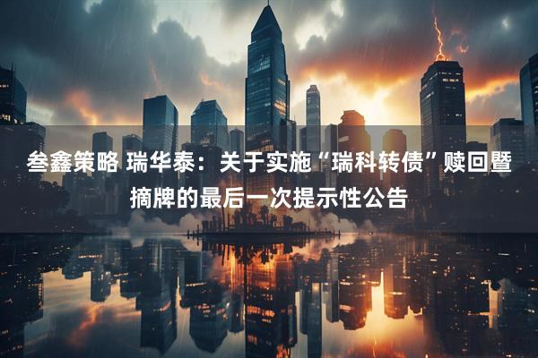 叁鑫策略 瑞华泰：关于实施“瑞科转债”赎回暨摘牌的最后一次提示性公告
