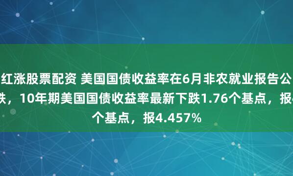 红涨股票配资 美国国债收益率在6月非农就业报告公布后下跌，10年期美国国债收益率最新下跌1.76个基点，报4.457%