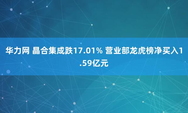 华力网 晶合集成跌17.01% 营业部龙虎榜净买入1.59亿元