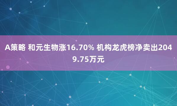 A策略 和元生物涨16.70% 机构龙虎榜净卖出2049.75万元
