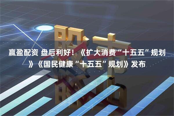 赢盈配资 盘后利好!《扩大消费“十五五”规划》《国民健康“十五五”规划》发布