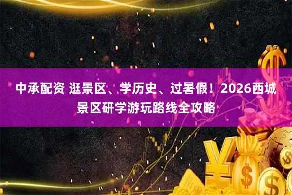 中承配资 逛景区、学历史、过暑假！2026西城景区研学游玩路线全攻略