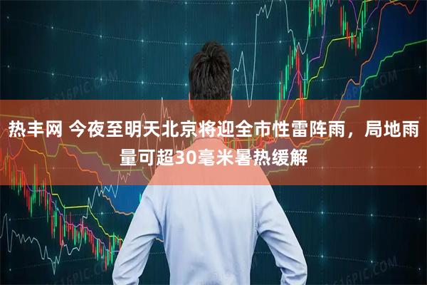 热丰网 今夜至明天北京将迎全市性雷阵雨，局地雨量可超30毫米暑热缓解