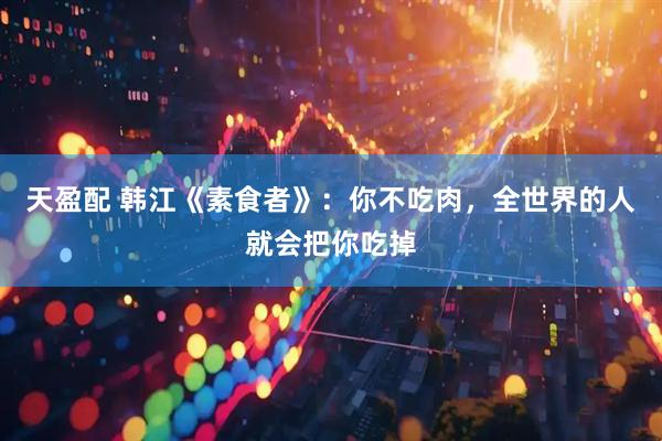 天盈配 韩江《素食者》：你不吃肉，全世界的人就会把你吃掉