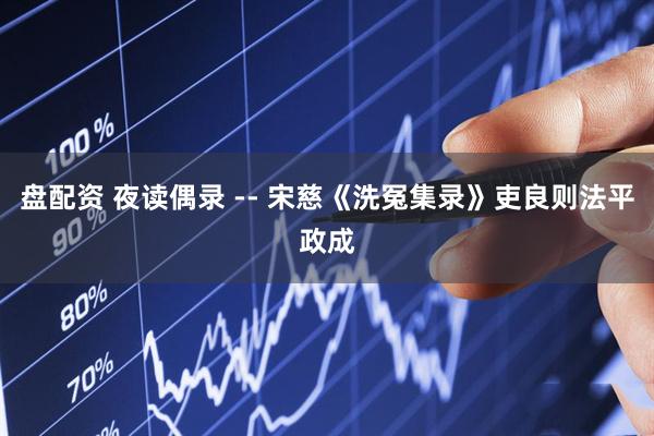 盘配资 夜读偶录 -- 宋慈《洗冤集录》吏良则法平政成