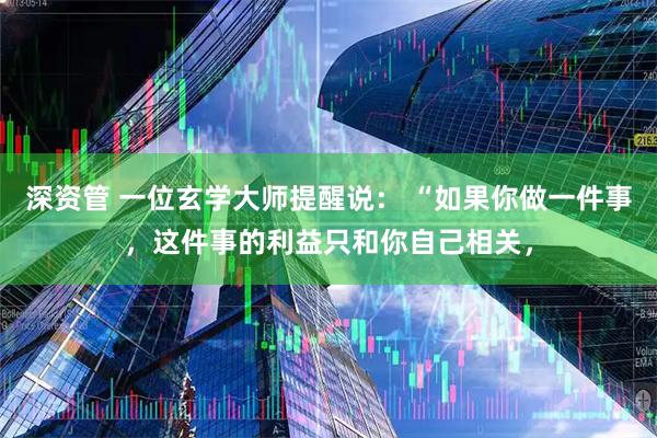 深资管 一位玄学大师提醒说： “如果你做一件事，这件事的利益只和你自己相关，