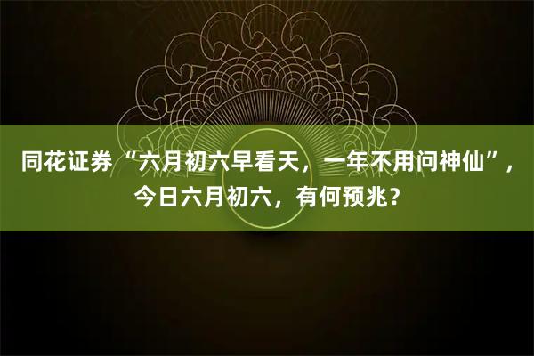 同花证券 “六月初六早看天，一年不用问神仙”，今日六月初六，有何预兆？