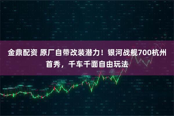 金鼎配资 原厂自带改装潜力！银河战舰700杭州首秀，千车千面自由玩法