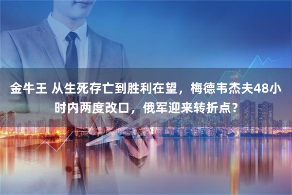 金牛王 从生死存亡到胜利在望，梅德韦杰夫48小时内两度改口，俄军迎来转折点？