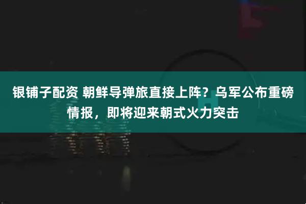 银铺子配资 朝鲜导弹旅直接上阵？乌军公布重磅情报，即将迎来朝式火力突击