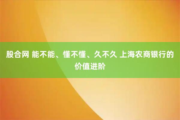 股合网 能不能、懂不懂、久不久 上海农商银行的价值进阶