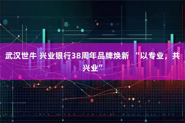 武汉世牛 兴业银行38周年品牌焕新  “以专业，共兴业”