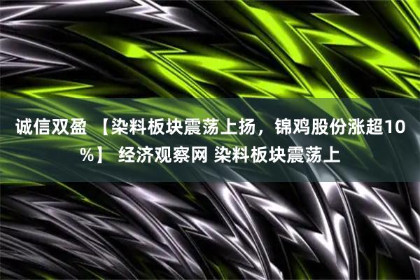 诚信双盈 【染料板块震荡上扬，锦鸡股份涨超10%】 经济观察网 染料板块震荡上